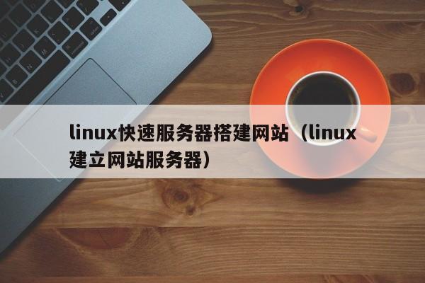 linux快速服务器搭建网站(linux建立网站服务器)