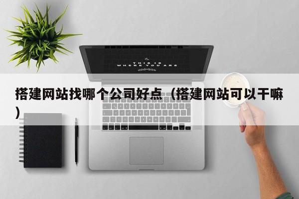 搭建网站找哪个公司好点(搭建网站可以干嘛)
