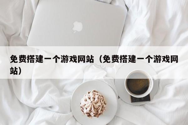 免费搭建一个游戏网站(免费搭建一个游戏网站)