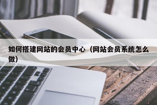 如何搭建网站的会员中心(网站会员系统怎么做)